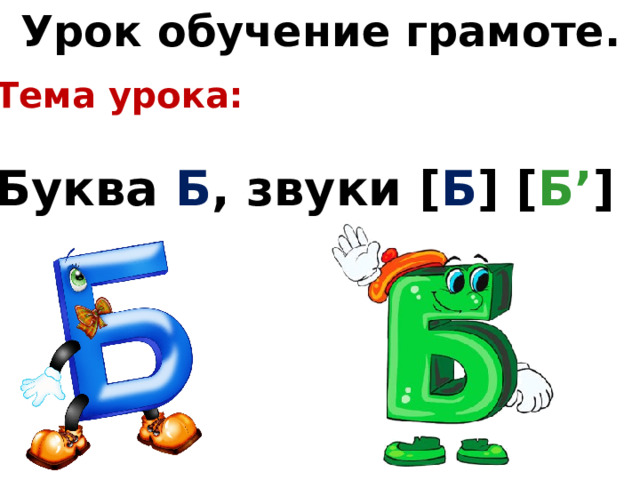 Урок обучение грамоте. Тема урока:  Буква Б , звуки [ Б ] [ Б’ ] 