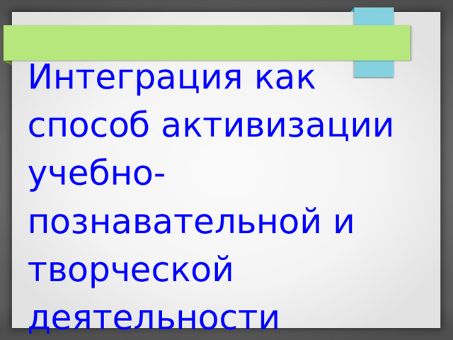 Интеграция как способ активизации учебно-познавательной и творческой деятельности учащихся   