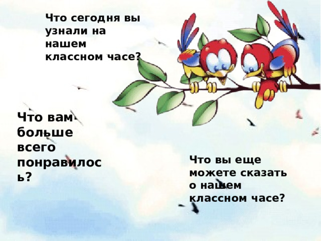 Что сегодня вы узнали на нашем классном часе? Что вам больше всего понравилось? Что вы еще можете сказать о нашем классном часе? 