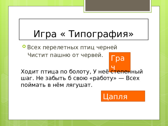 Игра « Типография» Всех перелетных птиц черней  Чистит пашню от червей. Грач Ходит птица по болоту, У неё степенный шаг. Не забыть б свою «работу» — Всех поймать в нём лягушат. Цапля 