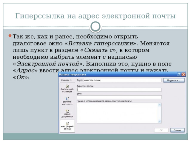 Гиперссылка на адрес электронной почты Так же, как и ранее, необходимо открыть диалоговое окно « Вставка гиперссылки ». Меняется лишь пункт в разделе « Связать с », в котором необходимо выбрать элемент с надписью « Электронной почтой ». Выполнив это, нужно в поле « Адрес » ввести адрес электронной почты и нажать « Ок »:   