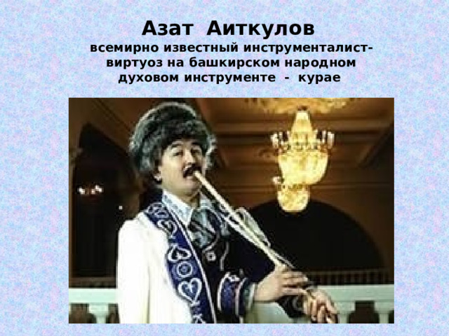 Азат   Аиткулов   всемирно известный инструменталист- виртуоз на башкирском народном духовом инструменте - курае   