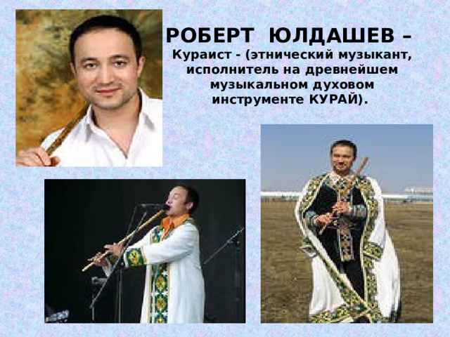 РОБЕРТ ЮЛДАШЕВ – Кураист - (этнический музыкант, исполнитель на древнейшем музыкальном духовом инструменте КУРАЙ).   