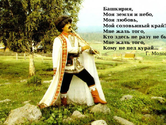 Башкирия,  Моя земля и небо,  Моя любовь,  Мой соловьиный край!…  Мне жаль того,  Кто здесь не разу не был,  Мне жаль того,  Кому не пел курай…  Г. Молодцов 