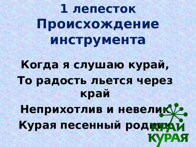 1 лепесток  Происхождение инструмента   Когда я слушаю курай, То радость льется через край Неприхотлив и невелик Курая песенный родник 