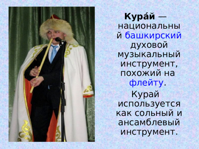 Кура́й — национальный башкирский духовой музыкальный инструмент, похожий на флейту . Курай используется как сольный и ансамблевый инструмент. 