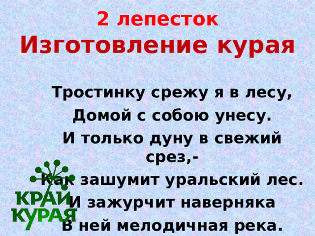 2 лепесток  Изготовление курая   Тростинку срежу я в лесу, Домой с собою унесу. И только дуну в свежий срез,- Как зашумит уральский лес. И зажурчит наверняка В ней мелодичная река. 