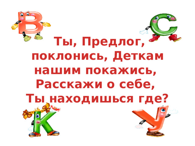  Ты, Предлог, поклонись, Деткам нашим покажись,  Расскажи о себе,  Ты находишься где? 
