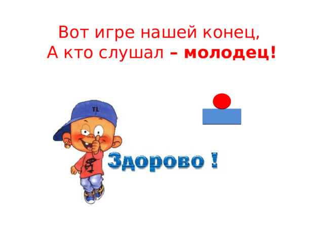 Вот игре нашей конец,  А кто слушал – молодец! 
