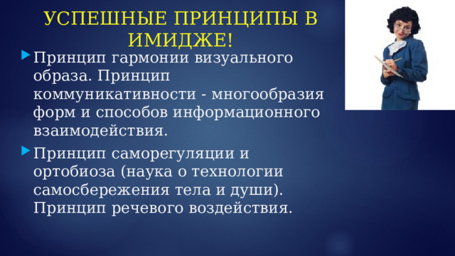 УСПЕШНЫЕ ПРИНЦИПЫ В ИМИДЖЕ! Принцип гармонии визуального образа. Принцип коммуникативности - многообразия форм и способов информационного взаимодействия. Принцип саморегуляции и ортобиоза (наука о технологии самосбережения тела и души). Принцип речевого воздействия. 