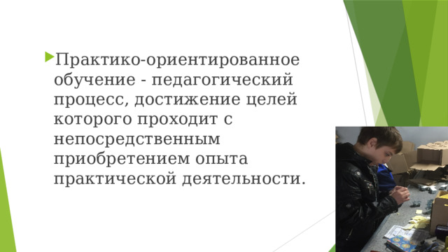 Практико-ориентированное обучение - педагогический процесс, достижение целей которого проходит с непосредственным приобретением опыта практической деятельности. Практико-ориентированное обучение - педагогический процесс, достижение целей которого проходит с непосредственным приобретением опыта практической деятельности. 