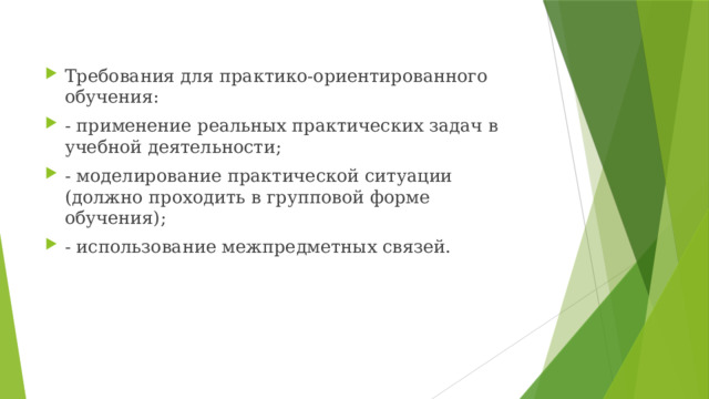 Требования для практико-ориентированного обучения: - применение реальных практических задач в учебной деятельности; - моделирование практической ситуации (должно проходить в групповой форме обучения); - использование межпредметных связей. 