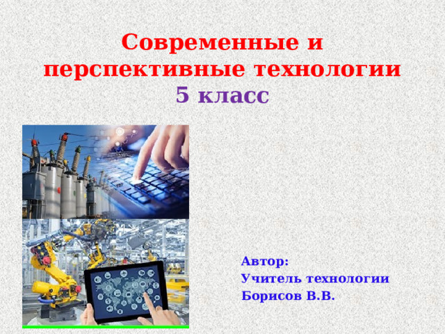 Современные и перспективные технологии  5 класс Автор: Учитель технологии Борисов В.В. 