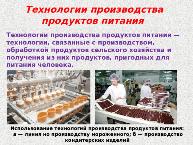 Технологии производства продуктов питания Технологии производства продуктов питания — технологии, связанные с производством, обработкой продуктов сельского хозяйства и получения из них продуктов, пригодных для питания человека. Использование технологий производства продуктов питания:  а — линия но производству мороженного; б — производство кондитерских изделий 