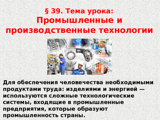 § 39. Тема урока:  Промышленные и производственные технологии Для обеспечения человечества необходимыми продуктами труда: изделиями и энергией — используются сложные технологические системы, входящие в промышленные предприятия, которые образуют промышленность страны. 