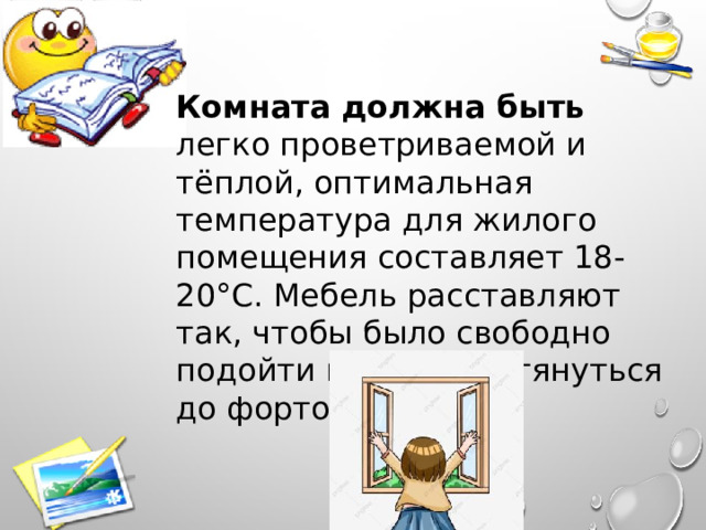 Комната должна быть легко проветриваемой и тёплой, оптимальная температура для жилого помещения составляет 18-20°С. Мебель расставляют так, чтобы было свободно подойти к окну и дотянуться до форточки. 