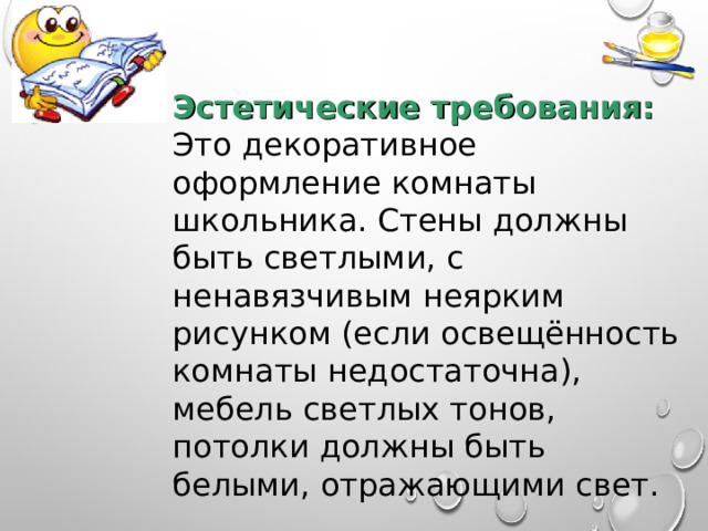 Эстетические требования: Это декоративное оформление комнаты школьника. Стены должны быть светлыми, с ненавязчивым неярким рисунком (если освещённость комнаты недостаточна), мебель светлых тонов, потолки должны быть белыми, отражающими свет. 