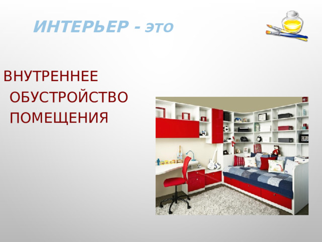 ИНТЕРЬЕР - ЭТО ВНУТРЕННЕЕ ОБУСТРОЙСТВО ПОМЕЩЕНИЯ 