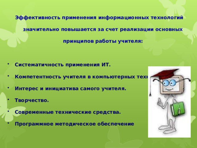 Эффективность применения информационных технологий значительно повышается за счет реализации основных принципов работы учителя:  Систематичность применения ИТ. Компетентность учителя в компьютерных технологиях. Интерес и инициатива самого учителя. Творчество. Современные технические средства. Программное методическое обеспечение  