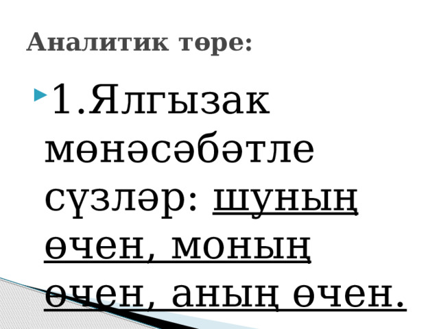 Аналитик төре: 1.Ялгызак мөнәсәбәтле сүзләр: шуның өчен, моның өчен, аның өчен. 