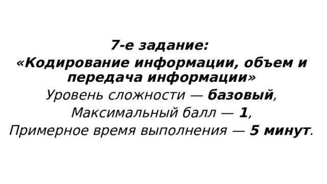 7-е задание: «Кодирование информации, объем и передача информации» Уровень сложности — базовый , Максимальный балл — 1 , Примерное время выполнения — 5 минут . 