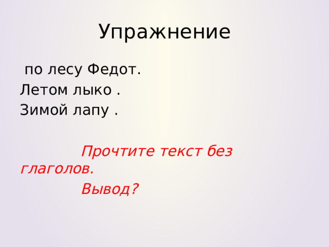 Упражнение  по лесу Федот. Летом лыко . Зимой лапу .  Прочтите текст без глаголов.  Вывод? 