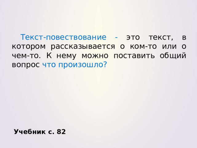  Текст-повествование - это текст, в котором рассказывается о ком-то или о чем-то. К нему можно поставить общий вопрос что произошло? Учебник с. 82 