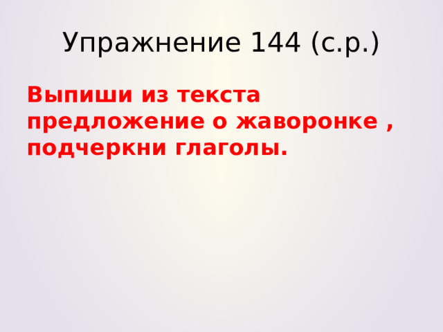 Упражнение 144 (с.р.) Выпиши из текста предложение о жаворонке , подчеркни глаголы.  