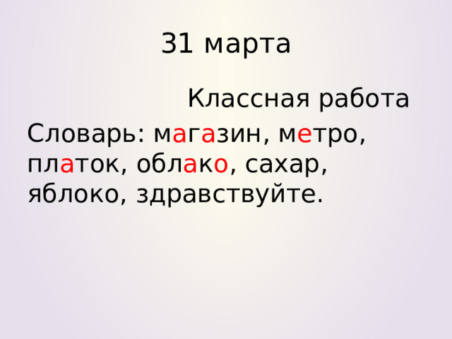 31 марта  Классная работа Словарь: м а г а зин, м е тро, пл а ток, обл а к о , сахар, яблоко, здравствуйте. 