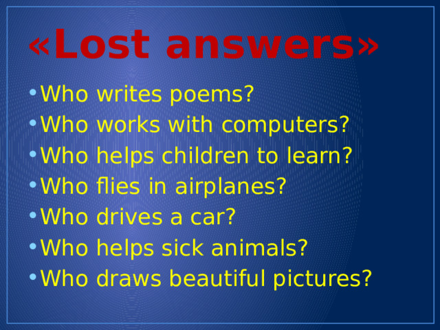 «Lost answers» Who writes poems? Who works with computers? Who helps children to learn? Who flies in airplanes? Who drives a car? Who helps sick animals? Who draws beautiful pictures? 