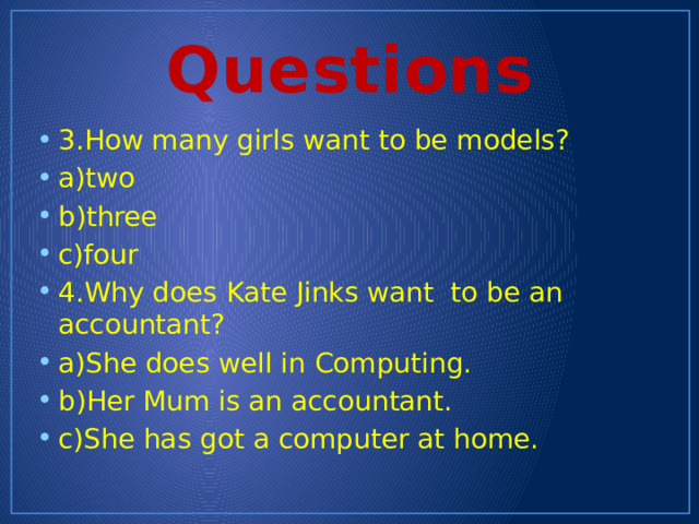 Questions 3.How many girls want to be models? a)two b)three c)four 4.Why does Kate Jinks want to be an accountant? a)She does well in Computing. b)Her Mum is an accountant. c)She has got a computer at home. 