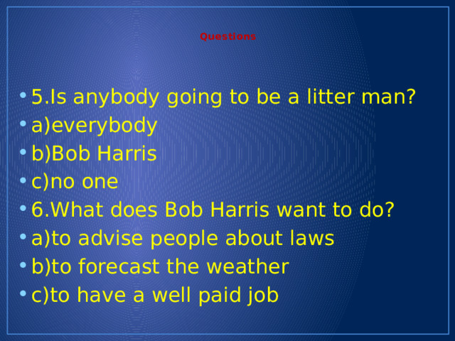 Questions   5.Is anybody going to be a litter man? a)everybody b)Bob Harris c)no one 6.What does Bob Harris want to do? a)to advise people about laws b)to forecast the weather c)to have a well paid job 