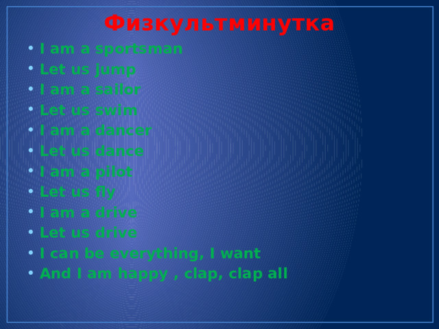 Физкультминутка I am a sportsman Let us jump I am a sailor Let us swim I am a dancer Let us dance I am a pilot Let us fly I am a drive Let us drive I can be everything, I want And I am happy , clap, clap all 