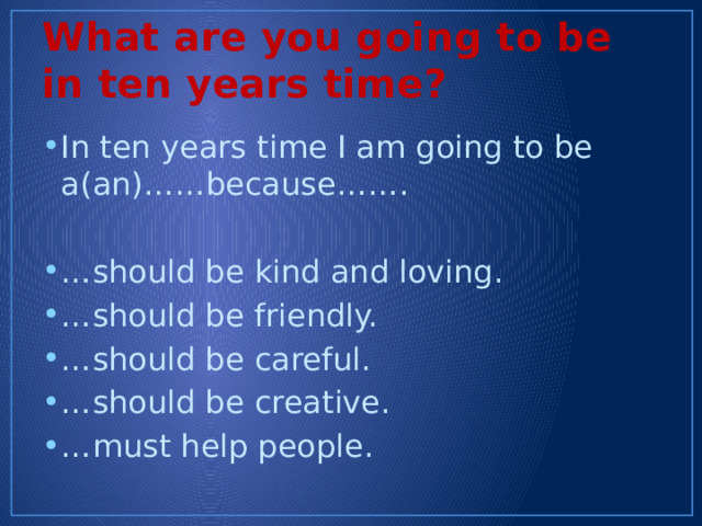 What are you going to be in ten years time? In ten years time I am going to be a(an)……because……. … should be kind and loving. … should be friendly. … should be careful. … should be creative. … must help people. 
