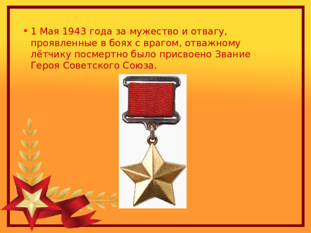 1 Мая 1943 года за мужество и отвагу, проявленные в боях с врагом, отважному лётчику посмертно было присвоено Звание Героя Советского Союза. 