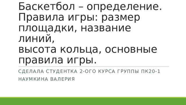 Баскетбол – определение. Правила игры: размер площадки, название линий,  высота кольца, основные правила игры. Сделала студентка 2-ого курса группы пк20-1 Наумкина валерия 