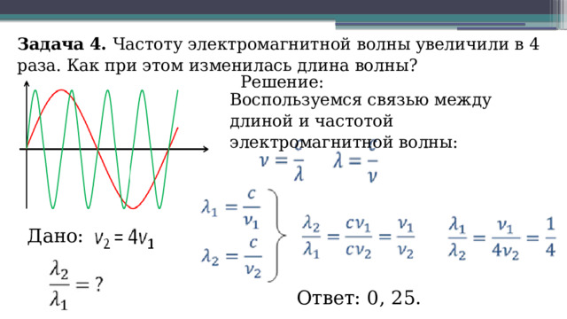 Задача 4. Частоту электромагнитной волны увеличили в 4 раза. Как при этом изменилась длина волны? Решение: Воспользуемся связью между длиной и частотой электромагнитной волны: Дано: Ответ: 0, 25. 