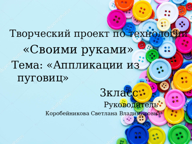 Творческий проект по технологии  «Своими руками» Тема: «Аппликации из пуговиц»  3класс  Руководитель  Коробейникова Светлана Владимировна  