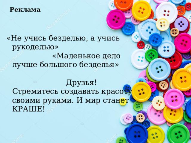 Реклама   «Не учись безделью, а учись рукоделью» «Маленькое дело лучше большого безделья» Друзья! Стремитесь создавать красоту своими руками. И мир станет КРАШЕ! 