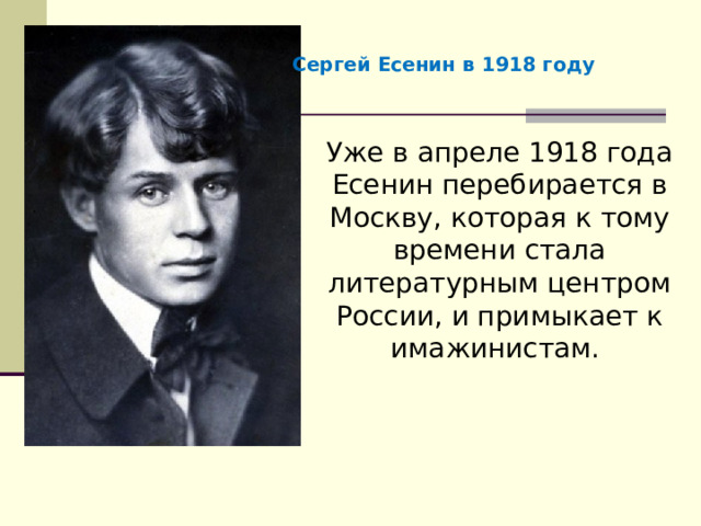 Сергей Есенин в 1918 году Уже в апреле 1918 года Есенин перебирается в Москву, которая к тому времени стала литературным центром России, и примыкает к имажинистам. 