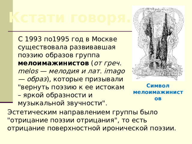 Кстати говоря… C 1993 по1995 год в Москве существовала развивавшая поэзию образов группа мелоимажинистов ( от греч. melos — мелодия и лат. imago — образ ), которые призывали 