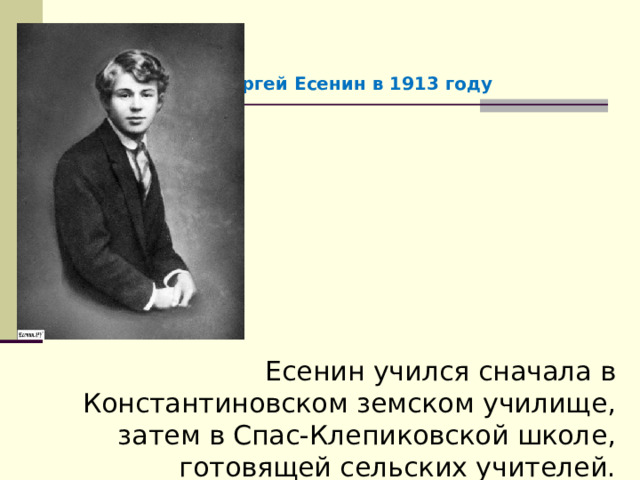 Сергей Есенин в 1913 году Есенин учился сначала в Константиновском земском училище, затем в Спас-Клепиковской школе, готовящей сельских учителей. 