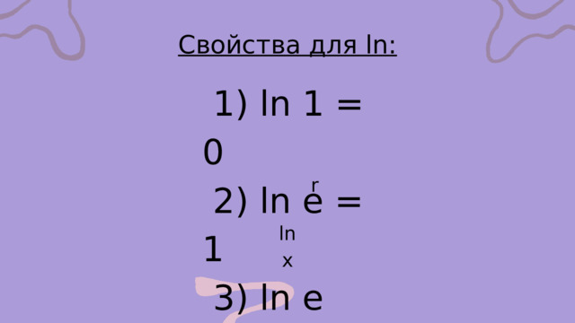 Свойства для ln:  1) ln 1 = 0  2) ln e = 1  3) ln e = r  4) e = x r ln x 