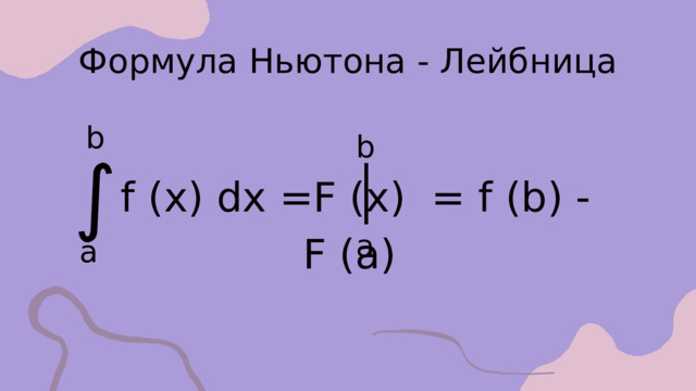 Формула Ньютона - Лейбница b b ∫ f (x) dx =F (x) = f (b) - F (a) a a 