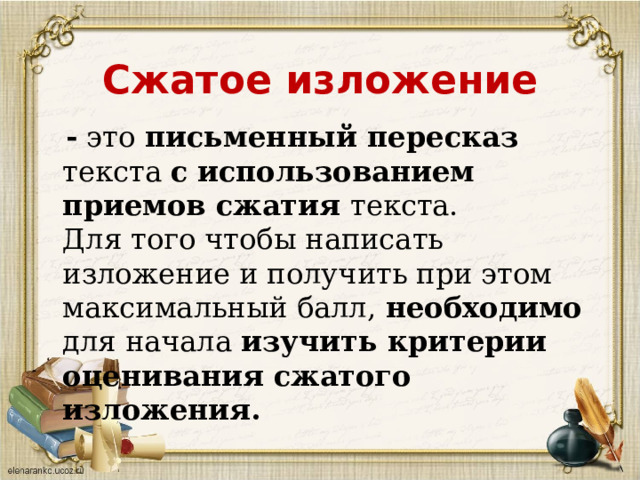 Сжатое изложение  - это письменный пересказ текста с  использованием приемов сжатия текста.  Для того чтобы написать изложение и получить при этом максимальный балл, необходимо для начала  изучить критерии оценивания сжатого изложения. 