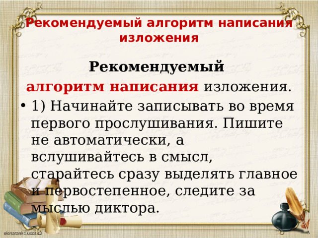 Рекомендуемый алгоритм написания изложения Рекомендуемый алгоритм написания изложения. 1) Начинайте записывать во время первого прослушивания. Пишите не автоматически, а вслушивайтесь в смысл, старайтесь сразу выделять главное и первостепенное, следите за мыслью диктора.   