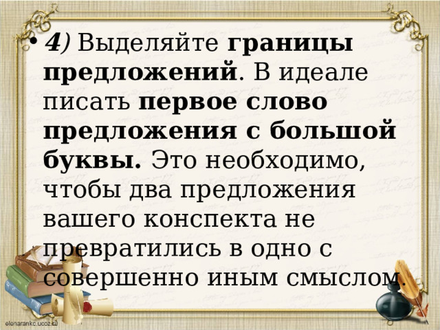 4 ) Выделяйте  границы предложений . В идеале писать первое слово предложения с большой буквы. Это необходимо, чтобы два предложения вашего конспекта не превратились в одно с совершенно иным смыслом . 