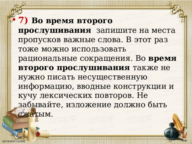 7) Во время второго прослушивания  запишите на места пропусков важные слова. В этот раз тоже можно использовать рациональные сокращения. Во время второго прослушивания также не нужно писать несущественную информацию, вводные конструкции и кучу лексических повторов. Не забывайте, изложение должно быть сжатым.   