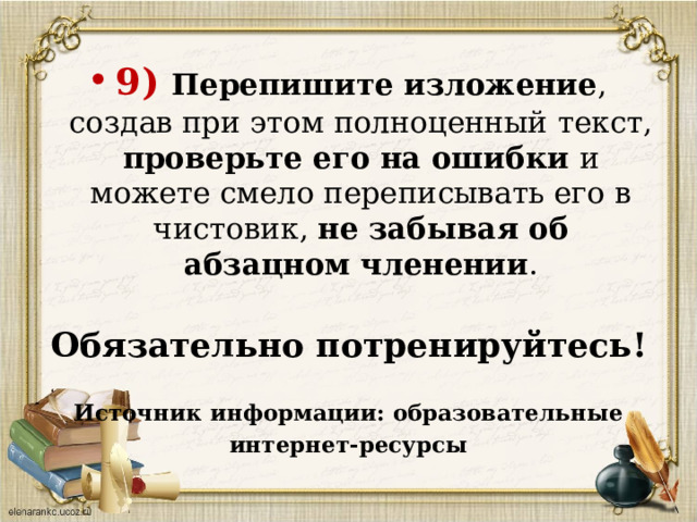 9) Перепишите изложение , создав при этом полноценный текст, проверьте его на ошибки и можете смело переписывать его в чистовик, не забывая об абзацном членении .   Обязательно потренируйтесь!  Источник информации: образовательные интернет-ресурсы 