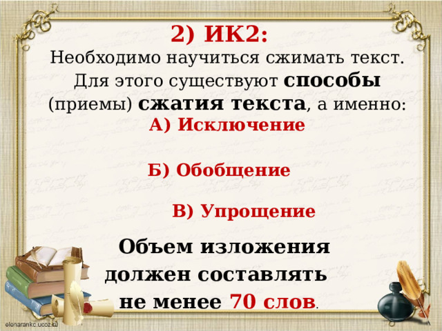 2) ИК2:  Необходимо научиться сжимать текст. Для этого существуют способы (приемы) сжатия текста , а именно:  А) Исключение   Б) Обобщение           В) Упрощение   Объем изложения должен составлять не менее 70 слов .   